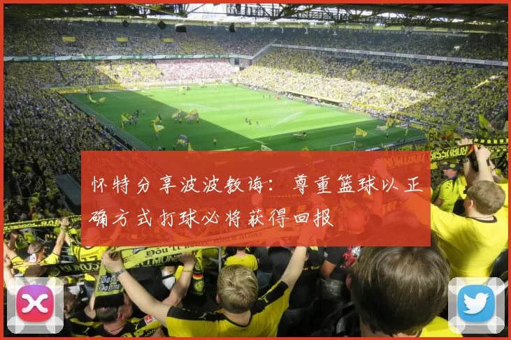 怀特分享波波教诲：尊重篮球以正确方式打球必将获得回报