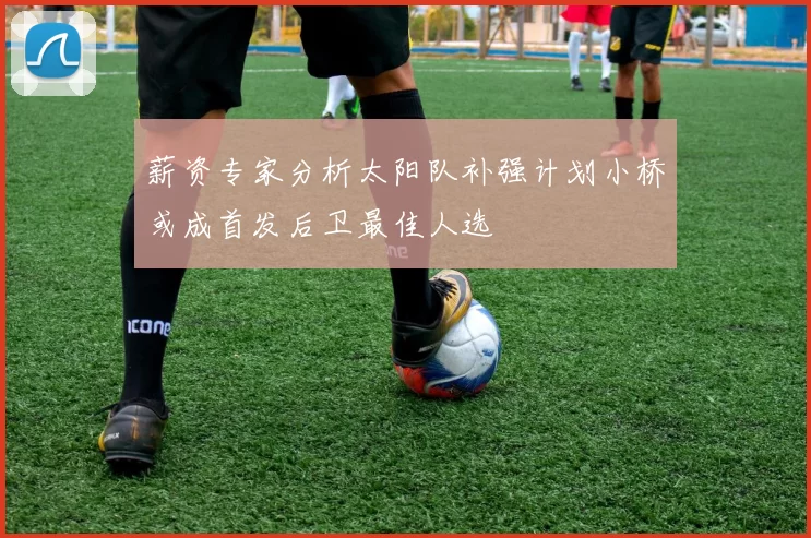 薪资专家分析太阳队补强计划小桥或成首发后卫最佳人选