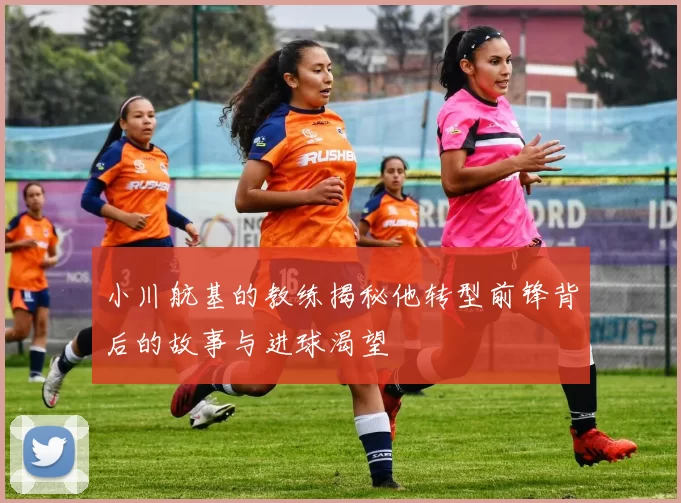小川航基的教练揭秘他转型前锋背后的故事与进球渴望