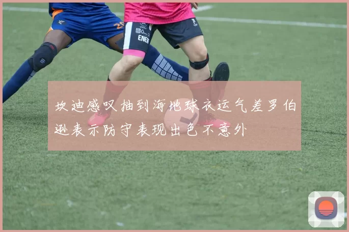 坎迪感叹抽到海地球衣运气差罗伯逊表示防守表现出色不意外